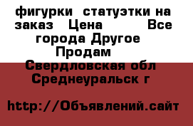 фигурки .статуэтки.на заказ › Цена ­ 250 - Все города Другое » Продам   . Свердловская обл.,Среднеуральск г.